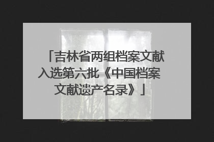 吉林省两组档案文献入选第六批《中国档案文献遗产名录》
