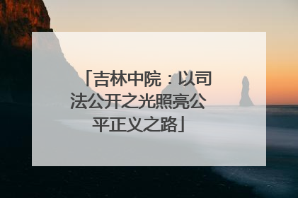 吉林中院：以司法公开之光照亮公平正义之路