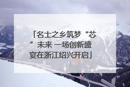 名士之乡筑梦“芯”未来 一场创新盛宴在浙江绍兴开启