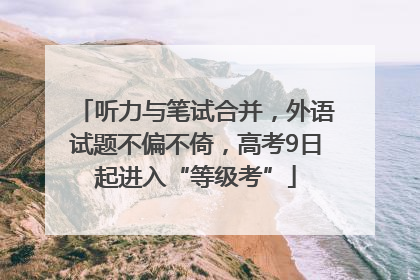 听力与笔试合并，外语试题不偏不倚，高考9日起进入“等级考”