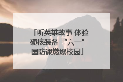 听英雄故事 体验硬核装备 “六一”国防课燃爆校园