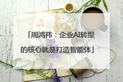 周鸿祎：企业AI转型的核心就是打造智能体