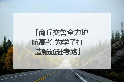 商丘交警全力护航高考 为学子打造畅通赶考路
