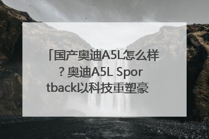 国产奥迪A5L怎么样？奥迪A5L Sportback以科技重塑豪华运动轿车市场格局