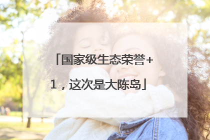 国家级生态荣誉+1，这次是大陈岛