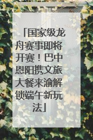 国家级龙舟赛事即将开赛！巴中恩阳携文旅大餐来渝解锁端午新玩法