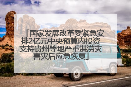 国家发展改革委紧急安排2亿元中央预算内投资支持贵州等地严重洪涝灾害灾后应急恢复