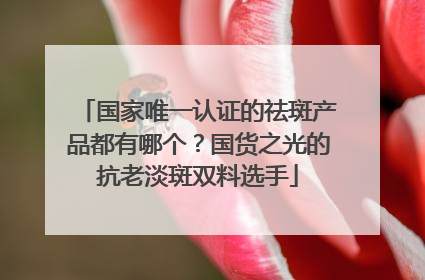 国家唯一认证的祛斑产品都有哪个？国货之光的抗老淡斑双料选手