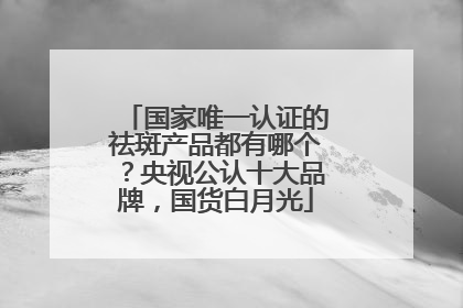 国家唯一认证的祛斑产品都有哪个？央视公认十大品牌，国货白月光