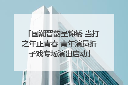 国潮晋韵呈锦绣 当打之年正青春 青年演员折子戏专场演出启动