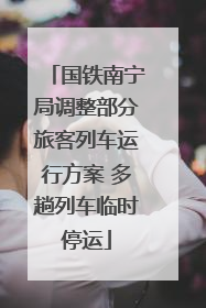国铁南宁局调整部分旅客列车运行方案 多趟列车临时停运