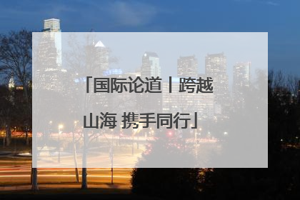 国际论道丨跨越山海 携手同行