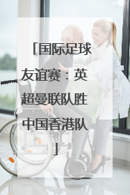 国际足球友谊赛：英超曼联队胜中国香港队