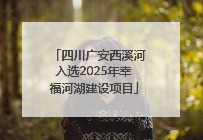 四川广安西溪河入选2025年幸福河湖建设项目