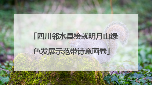 四川邻水县绘就明月山绿色发展示范带诗意画卷