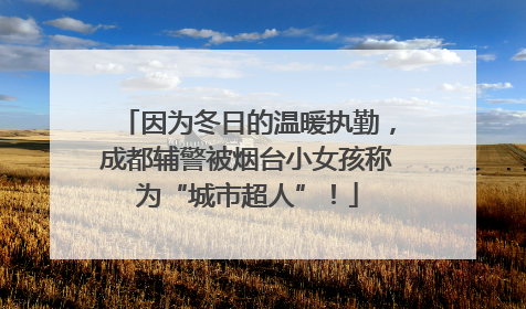 因为冬日的温暖执勤，成都辅警被烟台小女孩称为“城市超人”！