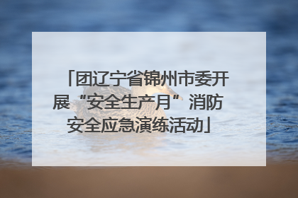 团辽宁省锦州市委开展“安全生产月”消防安全应急演练活动
