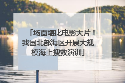 场面堪比电影大片！我国北部海区开展大规模海上搜救演训