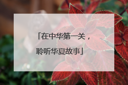 在中华第一关，聆听华夏故事