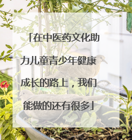 在中医药文化助力儿童青少年健康成长的路上，我们能做的还有很多