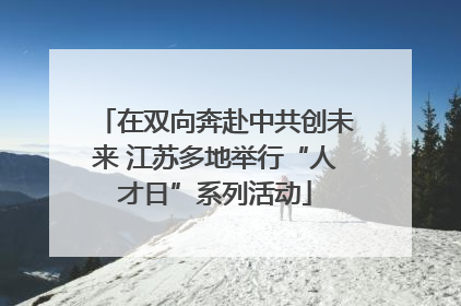 在双向奔赴中共创未来 江苏多地举行“人才日”系列活动