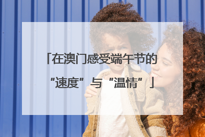 在澳门感受端午节的“速度”与“温情”