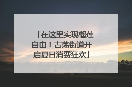 在这里实现榴莲自由！古荡街道开启夏日消费狂欢