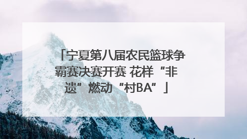 宁夏第八届农民篮球争霸赛决赛开赛 花样“非遗”燃动“村BA”