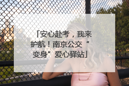 安心赴考，我来护航！南京公交“变身”爱心驿站