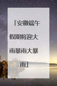 安徽端午假期将迎大雨暴雨大暴雨