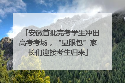 安徽首批完考学生冲出高考考场，“显眼包”家长们迎接考生归来