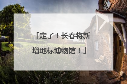 定了！长春将新增地标博物馆！