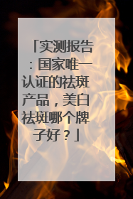 实测报告：国家唯一认证的祛斑产品，美白祛斑哪个牌子好？