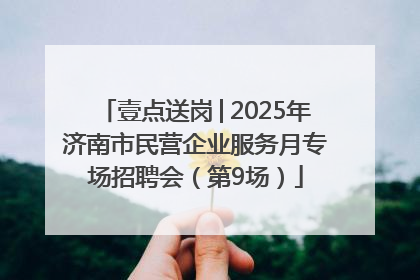 壹点送岗│2025年济南市民营企业服务月专场招聘会（第9场）