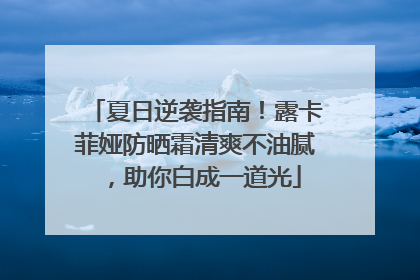 夏日逆袭指南！露卡菲娅防晒霜清爽不油腻，助你白成一道光