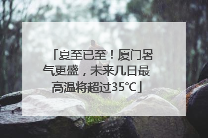 夏至已至！厦门暑气更盛，未来几日最高温将超过35℃