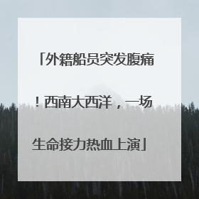 外籍船员突发腹痛！西南大西洋，一场生命接力热血上演