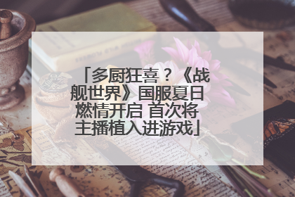 多厨狂喜？《战舰世界》国服夏日燃情开启 首次将主播植入进游戏