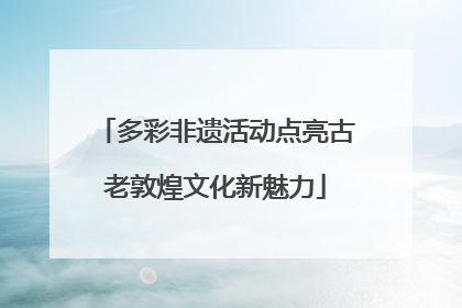 多彩非遗活动点亮古老敦煌文化新魅力