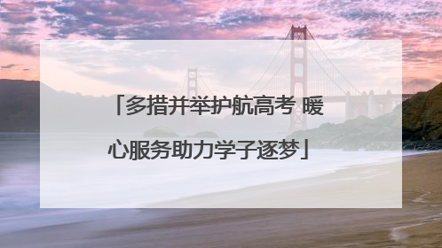 多措并举护航高考 暖心服务助力学子逐梦