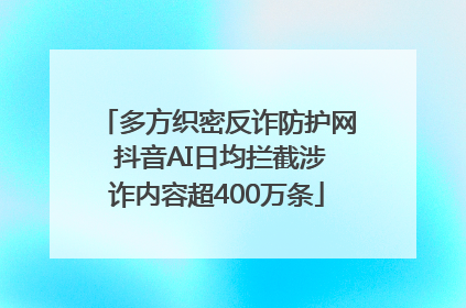 多方织密反诈防护网 抖音AI日均拦截涉诈内容超400万条