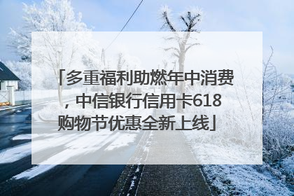 多重福利助燃年中消费，中信银行信用卡618购物节优惠全新上线