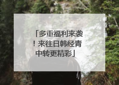 多重福利来袭！来往日韩经青中转更精彩