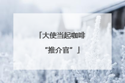 大使当起咖啡“推介官”