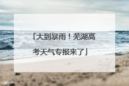 大到暴雨!芜湖高考天气专报来了