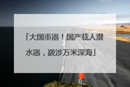 大国重器！国产载人潜水器，跋涉万米深海