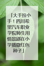 大手拉小手！四川希望汽车职业学院师生用情景剧在小学播撒红色种子