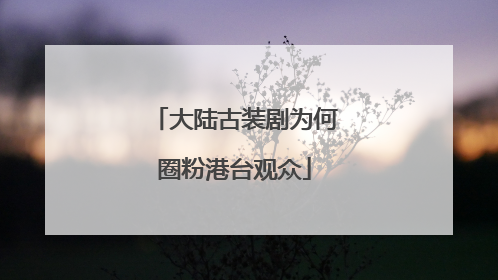 大陆古装剧为何圈粉港台观众