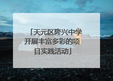 天元区隆兴中学开展丰富多彩的项目实践活动