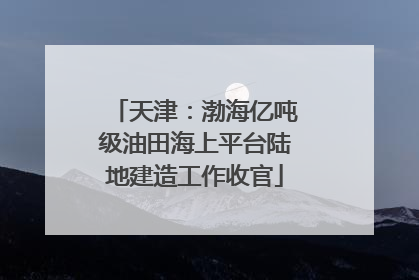 天津：渤海亿吨级油田海上平台陆地建造工作收官